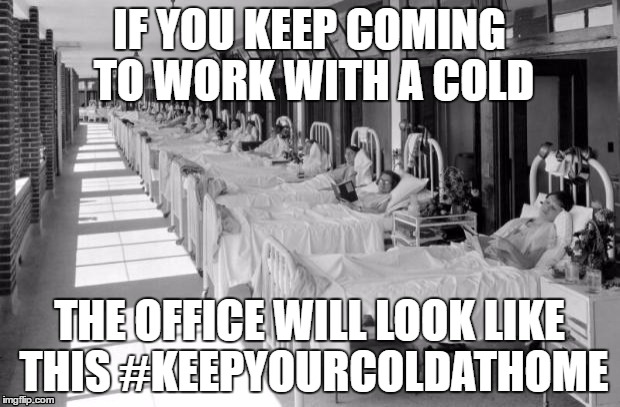 Sick Ward | IF YOU KEEP COMING TO WORK WITH A COLD; THE OFFICE WILL LOOK LIKE THIS #KEEPYOURCOLDATHOME | image tagged in sick ward | made w/ Imgflip meme maker