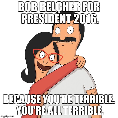 BOB BELCHER FOR PRESIDENT 2016. BECAUSE YOU'RE TERRIBLE. YOU'RE ALL TERRIBLE. | image tagged in president 2016 | made w/ Imgflip meme maker