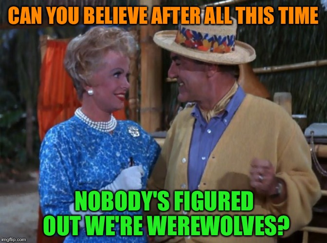 Mr. & Mrs. Howell | CAN YOU BELIEVE AFTER ALL THIS TIME; NOBODY'S FIGURED OUT WE'RE WEREWOLVES? | image tagged in memes,gilligan's island,werewolf | made w/ Imgflip meme maker