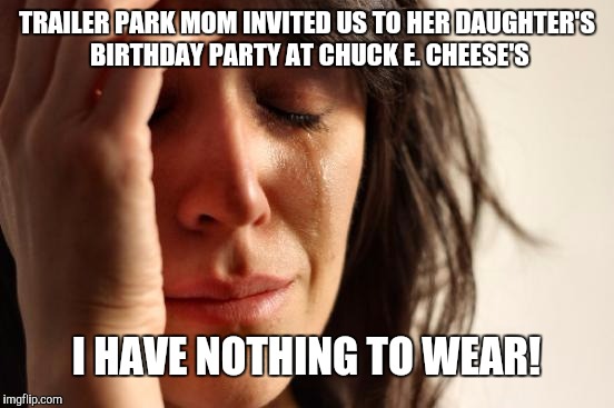 First World Problems | TRAILER PARK MOM INVITED US TO HER DAUGHTER'S BIRTHDAY PARTY AT CHUCK E. CHEESE'S; I HAVE NOTHING TO WEAR! | image tagged in memes,first world problems | made w/ Imgflip meme maker