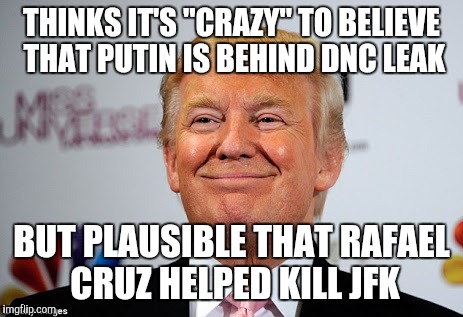 Hat tip to Max Boot | THINKS IT'S "CRAZY" TO BELIEVE THAT PUTIN IS BEHIND DNC LEAK; BUT PLAUSIBLE THAT RAFAEL CRUZ HELPED KILL JFK | image tagged in donald trump approves,donald trump,vladimir putin,cruz,jfk | made w/ Imgflip meme maker