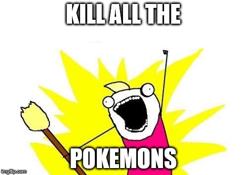 X All The Y Meme | KILL ALL THE POKEMONS | image tagged in memes,x all the y | made w/ Imgflip meme maker