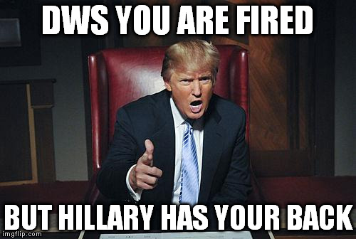 Donald Trump You're Fired | DWS YOU ARE FIRED; BUT HILLARY HAS YOUR BACK | image tagged in donald trump you're fired | made w/ Imgflip meme maker