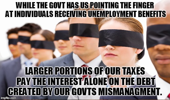 Govt distractions | WHILE THE GOVT HAS US POINTING THE FINGER AT INDIVIDUALS RECEIVING UNEMPLOYMENT BENEFITS; LARGER PORTIONS OF OUR TAXES PAY THE INTEREST ALONE ON THE DEBT CREATED BY OUR GOVTS MISMANAGMENT. | image tagged in government corruption,taxes,unemployment | made w/ Imgflip meme maker