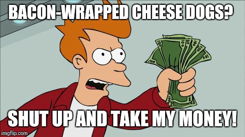 Shut Up And Take My Money Fry | BACON-WRAPPED CHEESE DOGS? SHUT UP AND TAKE MY MONEY! | image tagged in memes,shut up and take my money fry | made w/ Imgflip meme maker