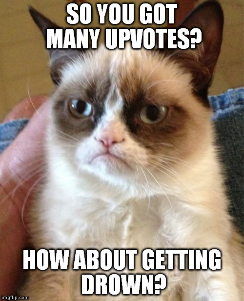 On a second thought, I believe it's "drowned" but I'll leave that to grammar nazis. | SO YOU GOT MANY UPVOTES? HOW ABOUT GETTING DROWN? | image tagged in memes,grumpy cat | made w/ Imgflip meme maker