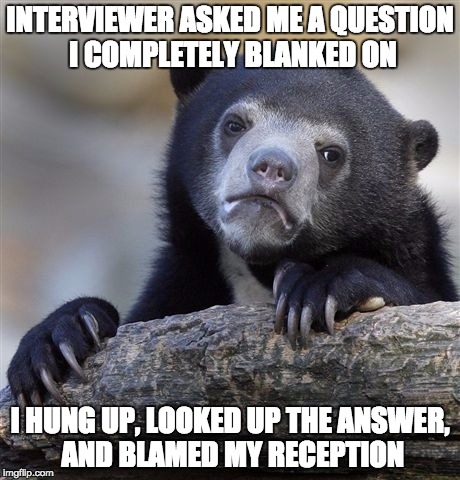 Confession Bear Meme | INTERVIEWER ASKED ME
A QUESTION I COMPLETELY BLANKED ON; I HUNG UP, LOOKED UP THE ANSWER, AND BLAMED MY RECEPTION | image tagged in memes,confession bear,AdviceAnimals | made w/ Imgflip meme maker