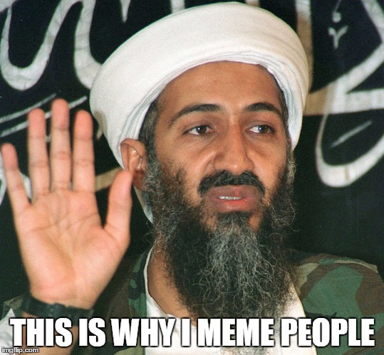 THIS IS WHY I MEME PEOPLE | image tagged in osama bin laden | made w/ Imgflip meme maker