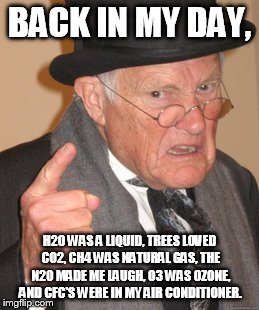 Back In My Day Meme | BACK IN MY DAY, H2O WAS A LIQUID, TREES LOVED CO2, CH4 WAS NATURAL GAS, THE N20 MADE ME LAUGH, O3 WAS OZONE, AND CFC'S WERE IN MY AIR CONDIT | image tagged in memes,back in my day | made w/ Imgflip meme maker