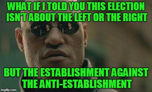 Matrix Morpheus | WHAT IF I TOLD YOU THIS ELECTION ISN'T ABOUT THE LEFT OR THE RIGHT; BUT THE ESTABLISHMENT AGAINST THE ANTI-ESTABLISHMENT | image tagged in memes,matrix morpheus | made w/ Imgflip meme maker