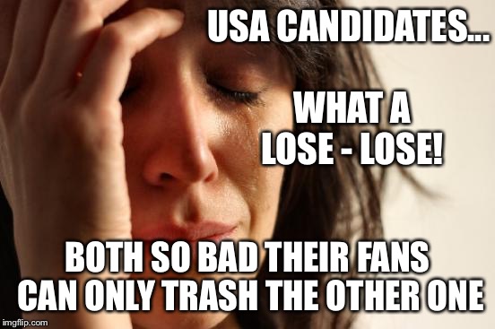 First World Problems Meme | USA CANDIDATES... WHAT A LOSE - LOSE! BOTH SO BAD THEIR FANS CAN ONLY TRASH THE OTHER ONE | image tagged in memes,first world problems | made w/ Imgflip meme maker