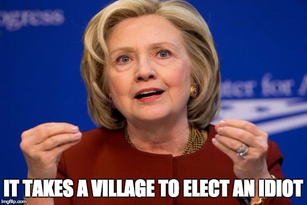 It takes a village...... | IT TAKES A VILLAGE TO ELECT AN IDIOT | image tagged in hillary clinton,village idiot | made w/ Imgflip meme maker