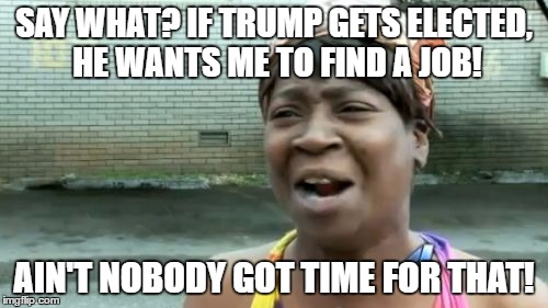 Ain't Nobody Got Time For That Meme | SAY WHAT? IF TRUMP GETS ELECTED, HE WANTS ME TO FIND A JOB! AIN'T NOBODY GOT TIME FOR THAT! | image tagged in memes,aint nobody got time for that | made w/ Imgflip meme maker