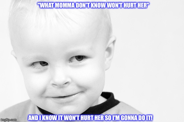 Mischief! | "WHAT MOMMA DON'T KNOW WON'T HURT HER"; AND I KNOW IT WON'T HURT HER SO I'M GONNA DO IT! | image tagged in mischief | made w/ Imgflip meme maker