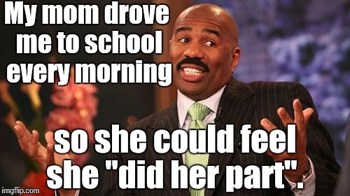 Steve Harvey Meme | My mom drove me to school every morning so she could feel she "did her part". | image tagged in memes,steve harvey | made w/ Imgflip meme maker