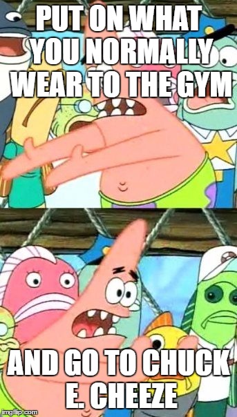 Put It Somewhere Else Patrick Meme | PUT ON WHAT YOU NORMALLY WEAR TO THE GYM AND GO TO CHUCK E. CHEEZE | image tagged in memes,put it somewhere else patrick | made w/ Imgflip meme maker
