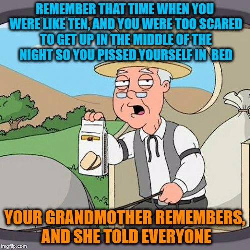 Pepperidge Farm Remembers Meme | REMEMBER THAT TIME WHEN YOU WERE LIKE TEN, AND YOU WERE TOO SCARED TO GET UP IN THE MIDDLE OF THE NIGHT SO YOU PISSED YOURSELF IN  BED; YOUR GRANDMOTHER REMEMBERS, AND SHE TOLD EVERYONE | image tagged in memes,pepperidge farm remembers | made w/ Imgflip meme maker