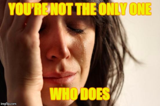 First World Problems Meme | YOU'RE NOT THE ONLY ONE WHO DOES | image tagged in memes,first world problems | made w/ Imgflip meme maker