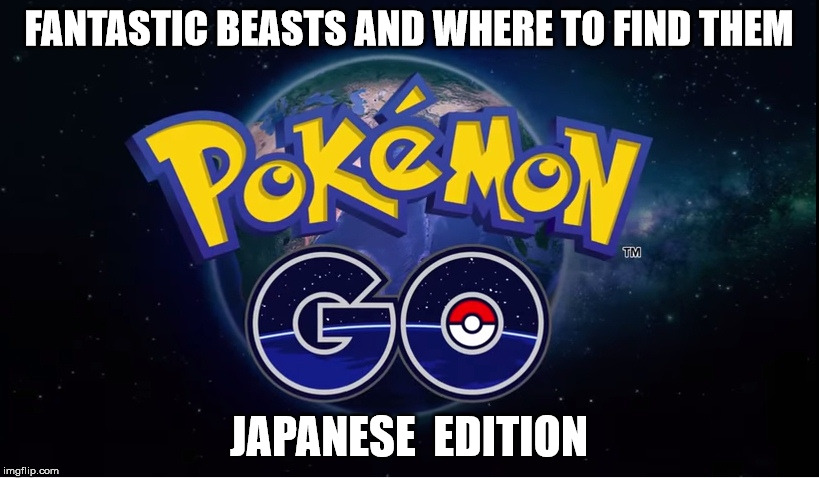 pokemon go | FANTASTIC BEASTS AND WHERE TO FIND THEM; JAPANESE  EDITION | image tagged in pokemon go | made w/ Imgflip meme maker