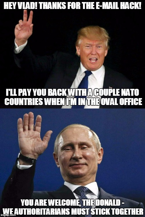 birds of a feather plan to dictate together | HEY VLAD! THANKS FOR THE E-MAIL HACK! I'LL PAY YOU BACK WITH A COUPLE NATO COUNTRIES WHEN I'M IN THE OVAL OFFICE; YOU ARE WELCOME, THE DONALD - WE AUTHORITARIANS MUST STICK TOGETHER | image tagged in election 2016,politics,trump,putin | made w/ Imgflip meme maker