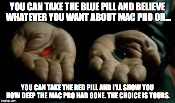 YOU CAN TAKE THE BLUE PILL AND BELIEVE WHATEVER YOU WANT ABOUT MAC PRO OR... YOU CAN TAKE THE RED PILL AND I'LL SHOW YOU HOW DEEP THE MAC PRO HAD GONE. THE CHOICE IS YOURS. | made w/ Imgflip meme maker