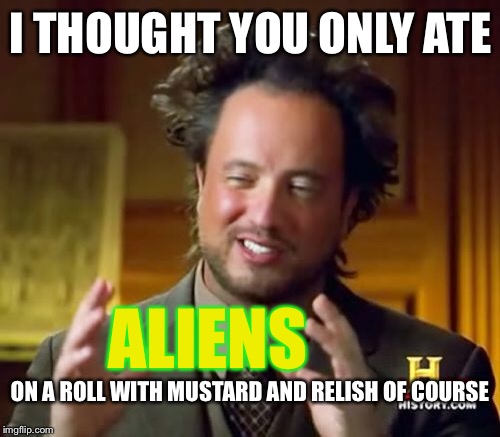 Ancient Aliens Meme | I THOUGHT YOU ONLY ATE ALIENS ON A ROLL WITH MUSTARD AND RELISH OF COURSE | image tagged in memes,ancient aliens | made w/ Imgflip meme maker