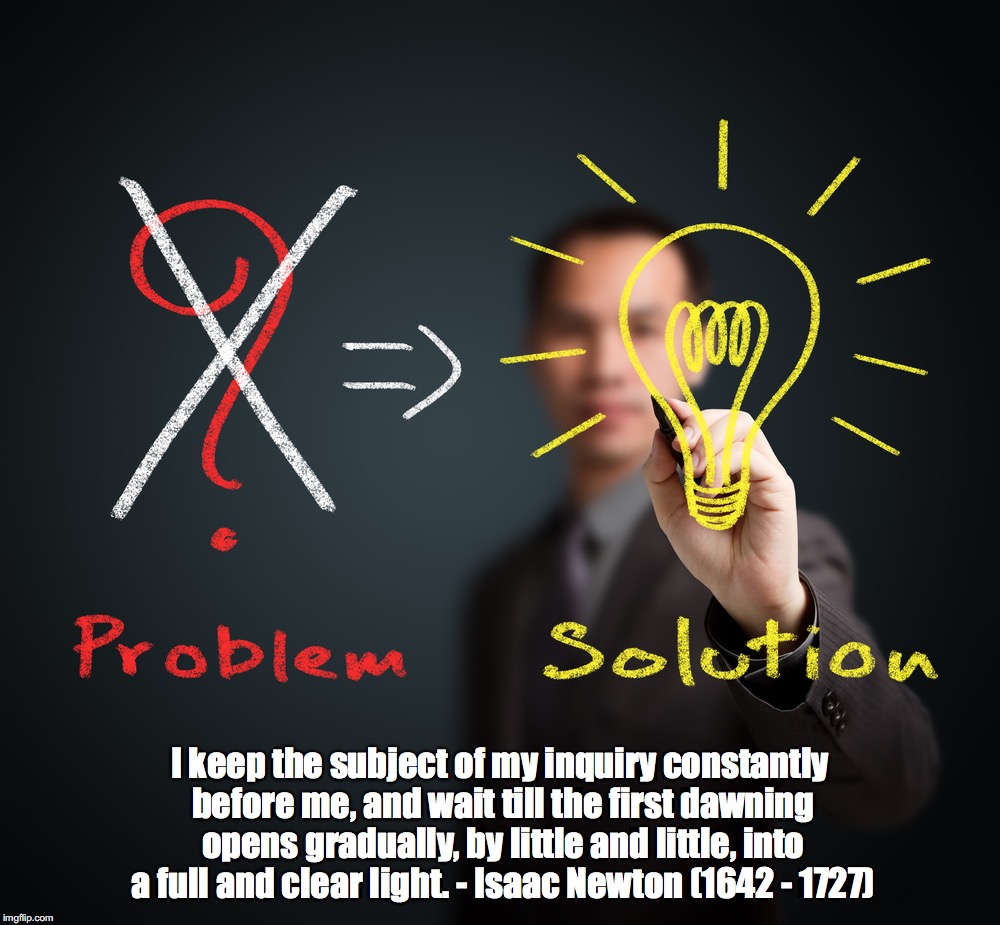 Problem Solving | I keep the subject of my inquiry constantly before me, and wait till the first dawning opens gradually, by little and little, into a full and clear light. - Isaac Newton (1642 - 1727) | image tagged in problems,solutions | made w/ Imgflip meme maker