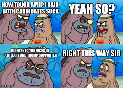 How Tough Are You | YEAH SO? HOW TOUGH AM I? I SAID BOTH CANDIDATES SUCK; RIGHT INTO THE FACES OF A HILLARY AND TRUMP SUPPORTER; RIGHT THIS WAY SIR | image tagged in memes,how tough are you | made w/ Imgflip meme maker