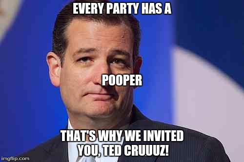 What Franck Said When Cruz Showed Up at the Republican Convention, 2016 | EVERY PARTY HAS A; POOPER; THAT'S WHY WE INVITED YOU, TED CRUUUZ! | image tagged in loser ted cruz | made w/ Imgflip meme maker