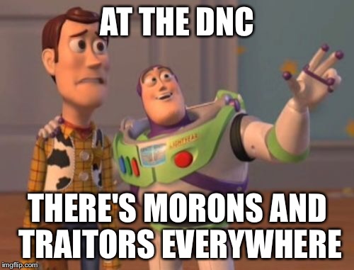 DNC nutjobs | AT THE DNC; THERE'S MORONS AND TRAITORS EVERYWHERE | image tagged in memes,x x everywhere | made w/ Imgflip meme maker