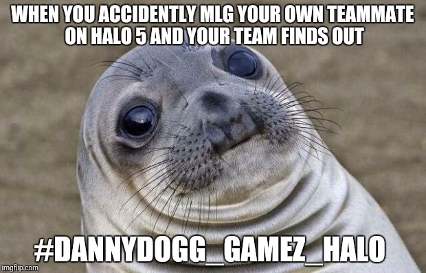 Awkward Moment Sealion Meme | WHEN YOU ACCIDENTLY MLG YOUR OWN TEAMMATE ON HALO 5 AND YOUR TEAM FINDS OUT; #DANNYDOGG_GAMEZ_HALO | image tagged in memes,awkward moment sealion | made w/ Imgflip meme maker