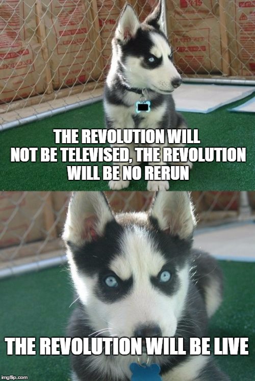 Classic Spoken Word with Insanity Puppy | THE REVOLUTION WILL NOT BE TELEVISED, THE REVOLUTION WILL BE NO RERUN; THE REVOLUTION WILL BE LIVE | image tagged in memes,insanity puppy | made w/ Imgflip meme maker