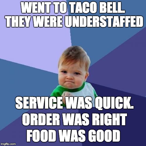 Maybe the right people didn't show up for work today. | WENT TO TACO BELL. THEY WERE UNDERSTAFFED; SERVICE WAS QUICK. ORDER WAS RIGHT; FOOD WAS GOOD | image tagged in memes,success kid | made w/ Imgflip meme maker