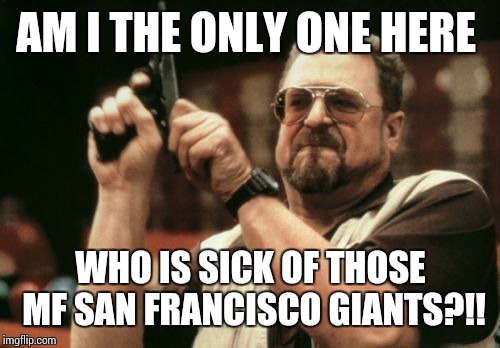 Am I The Only One Around Here Meme | AM I THE ONLY ONE HERE WHO IS SICK OF THOSE MF SAN FRANCISCO GIANTS?!! | image tagged in memes,am i the only one around here | made w/ Imgflip meme maker