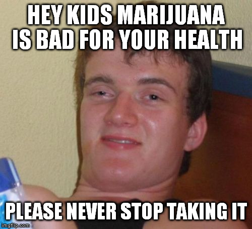 10 Guy | HEY KIDS MARIJUANA IS BAD FOR YOUR HEALTH; PLEASE NEVER STOP TAKING IT | image tagged in memes,10 guy | made w/ Imgflip meme maker