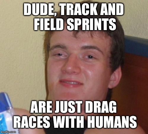 10 Guy Meme | DUDE, TRACK AND FIELD SPRINTS; ARE JUST DRAG RACES WITH HUMANS | image tagged in memes,10 guy | made w/ Imgflip meme maker