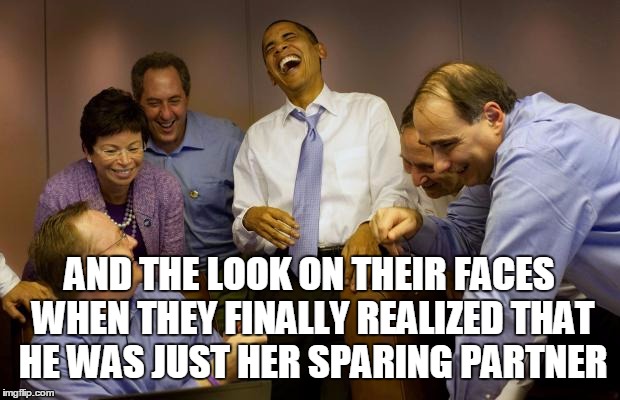 And then I said Obama | AND THE LOOK ON THEIR FACES WHEN THEY FINALLY REALIZED THAT HE WAS JUST HER SPARING PARTNER | image tagged in memes,and then i said obama | made w/ Imgflip meme maker