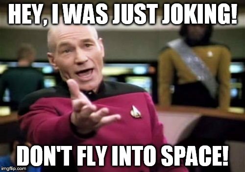Picard Wtf Meme | HEY, I WAS JUST JOKING! DON'T FLY INTO SPACE! | image tagged in memes,picard wtf | made w/ Imgflip meme maker