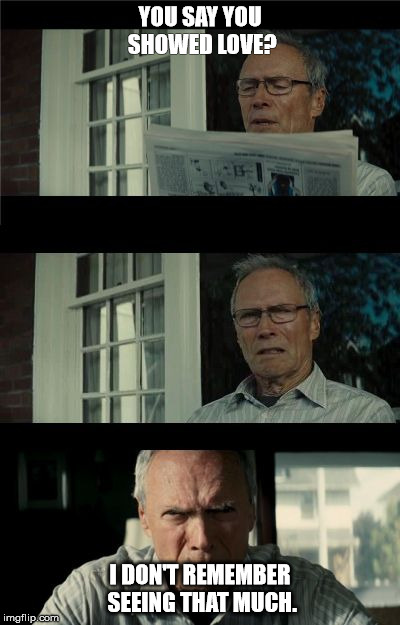 Bad Eastwood Pun | YOU SAY YOU SHOWED LOVE? I DON'T REMEMBER SEEING THAT MUCH. | image tagged in bad eastwood pun | made w/ Imgflip meme maker