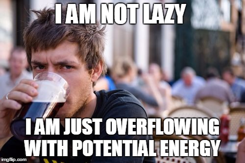 Physics Student excuse for being lazy  | I AM NOT LAZY; I AM JUST OVERFLOWING WITH POTENTIAL ENERGY | image tagged in memes,lazy college senior,engineering professor | made w/ Imgflip meme maker