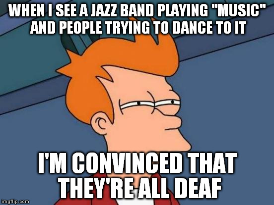 The only thing I like about Jazz...is Jazz hands. | WHEN I SEE A JAZZ BAND PLAYING "MUSIC" AND PEOPLE TRYING TO DANCE TO IT; I'M CONVINCED THAT THEY'RE ALL DEAF | image tagged in memes,futurama fry | made w/ Imgflip meme maker