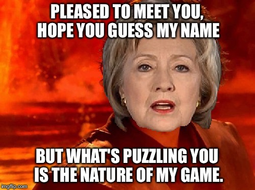 She doesn't have my sympathy! | PLEASED TO MEET YOU, HOPE YOU GUESS MY NAME; BUT WHAT'S PUZZLING YOU IS THE NATURE OF MY GAME. | image tagged in hillary clinton you underestimate my power | made w/ Imgflip meme maker