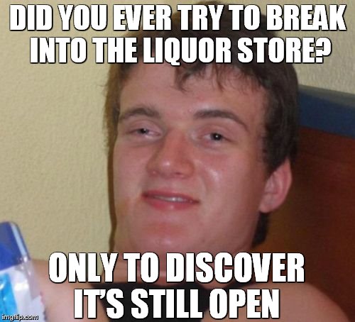 Liquor Store B and E | DID YOU EVER TRY TO BREAK INTO THE LIQUOR STORE? ONLY TO DISCOVER IT’S STILL OPEN | image tagged in memes,10 guy,liquor,liquor store,break | made w/ Imgflip meme maker