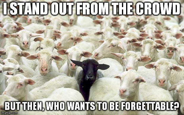 black sheep | I STAND OUT FROM THE CROWD; BUT THEN, WHO WANTS TO BE FORGETTABLE? | image tagged in black sheep | made w/ Imgflip meme maker