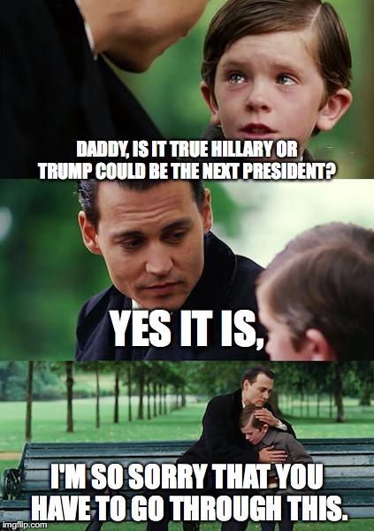 Finding Neverland Meme | DADDY, IS IT TRUE HILLARY OR TRUMP COULD BE THE NEXT PRESIDENT? YES IT IS, I'M SO SORRY THAT YOU HAVE TO GO THROUGH THIS. | image tagged in memes,finding neverland | made w/ Imgflip meme maker