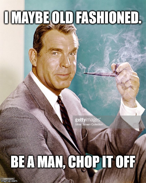 I MAYBE OLD FASHIONED. BE A MAN, CHOP IT OFF | made w/ Imgflip meme maker
