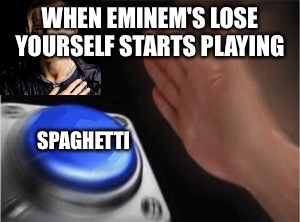 Blank Nut Button | WHEN EMINEM'S LOSE YOURSELF STARTS PLAYING; SPAGHETTI | image tagged in blank nut button | made w/ Imgflip meme maker