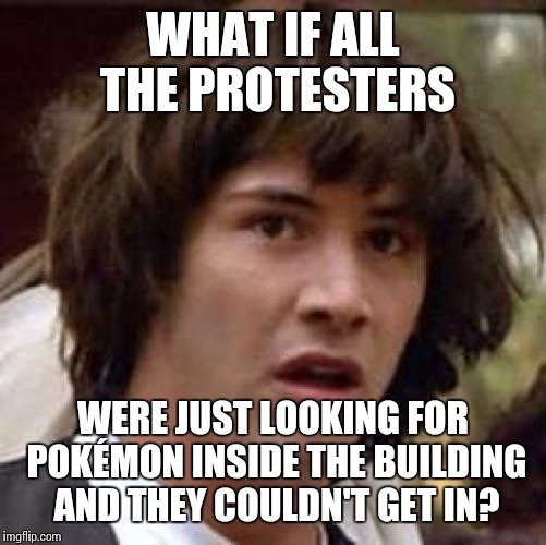 Conspiracy Keanu | WHAT IF ALL THE PROTESTERS; WERE JUST LOOKING FOR POKÉMON INSIDE THE BUILDING AND THEY COULDN'T GET IN? | image tagged in memes,conspiracy keanu | made w/ Imgflip meme maker