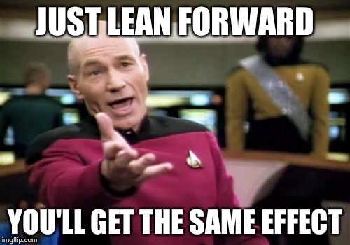 Picard Wtf Meme | JUST LEAN FORWARD YOU'LL GET THE SAME EFFECT | image tagged in memes,picard wtf | made w/ Imgflip meme maker