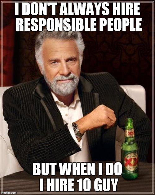 Responsible People | I DON'T ALWAYS HIRE RESPONSIBLE PEOPLE; BUT WHEN I DO I HIRE 10 GUY | image tagged in memes,the most interesting man in the world | made w/ Imgflip meme maker